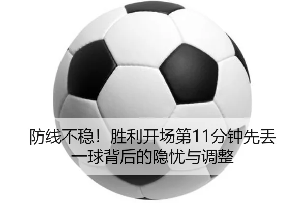 防线不稳！胜利开场第11分钟先丢一球背后的隐忧与调整